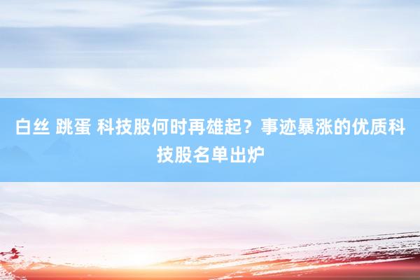 白丝 跳蛋 科技股何时再雄起？事迹暴涨的优质科技股名单出炉