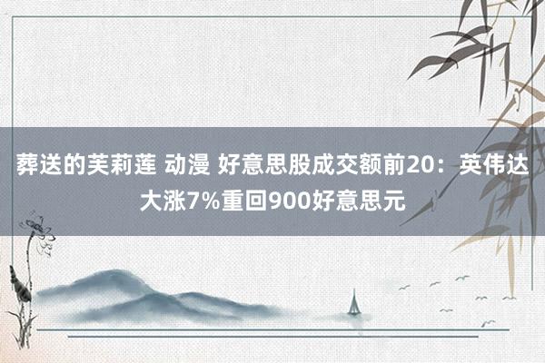 葬送的芙莉莲 动漫 好意思股成交额前20：英伟达大涨7%重回900好意思元