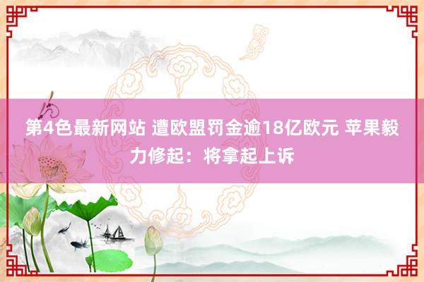 第4色最新网站 遭欧盟罚金逾18亿欧元 苹果毅力修起：将拿起上诉