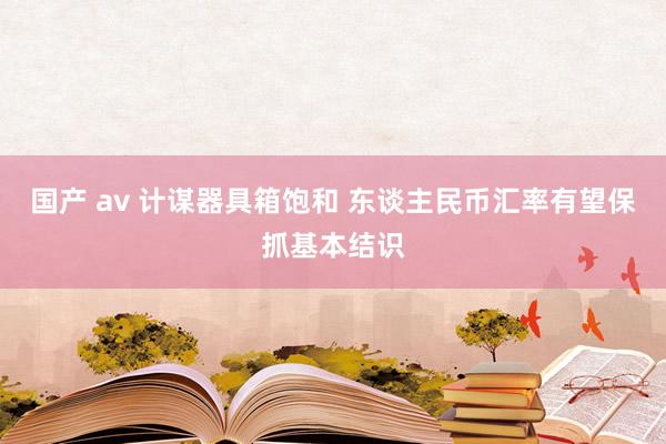 国产 av 计谋器具箱饱和 东谈主民币汇率有望保抓基本结识