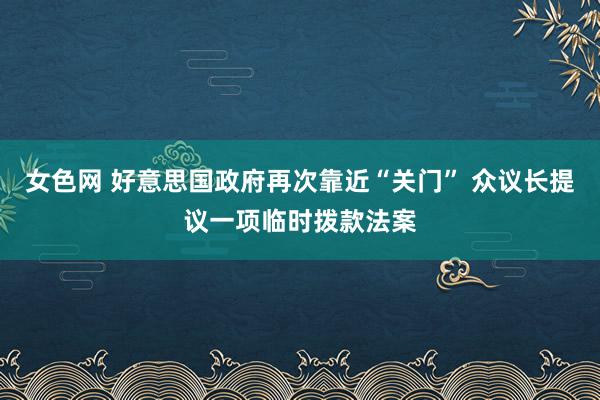 女色网 好意思国政府再次靠近“关门” 众议长提议一项临时拨款法案