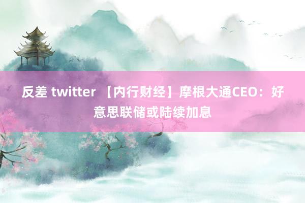 反差 twitter 【内行财经】摩根大通CEO：好意思联储或陆续加息