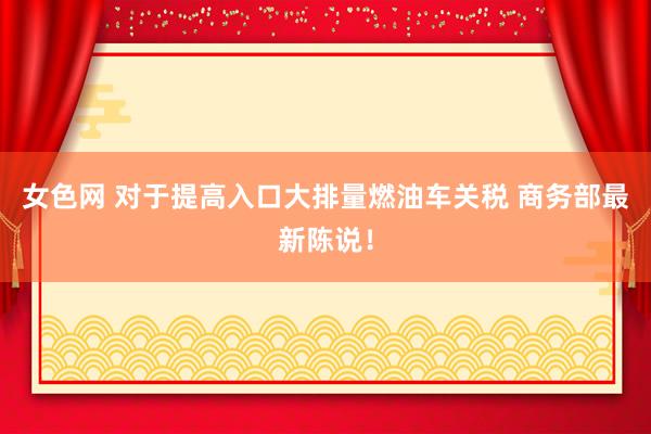 女色网 对于提高入口大排量燃油车关税 商务部最新陈说！
