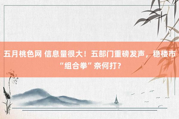 五月桃色网 信息量很大！五部门重磅发声，稳楼市“组合拳”奈何打？