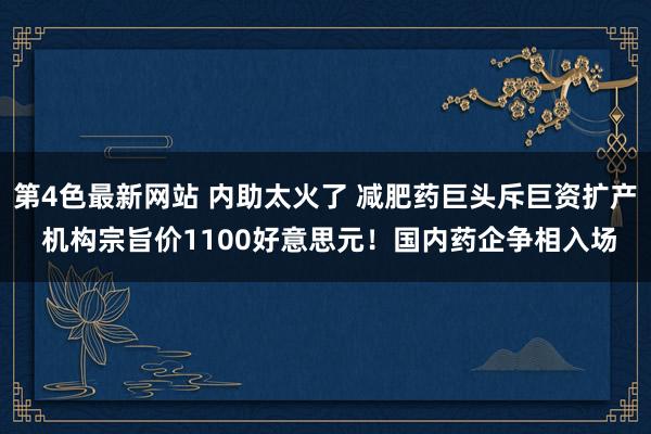 第4色最新网站 内助太火了 减肥药巨头斥巨资扩产 机构宗旨价1100好意思元！国内药企争相入场