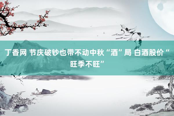 丁香网 节庆破钞也带不动中秋“酒”局 白酒股价“旺季不旺”