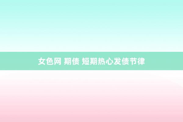 女色网 期债 短期热心发债节律