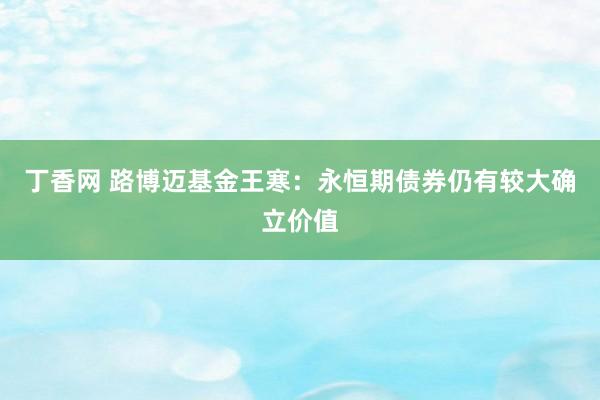 丁香网 路博迈基金王寒：永恒期债券仍有较大确立价值