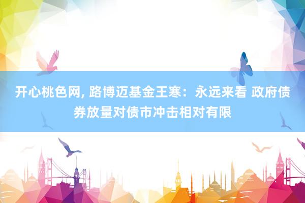 开心桃色网， 路博迈基金王寒：永远来看 政府债券放量对债市冲击相对有限