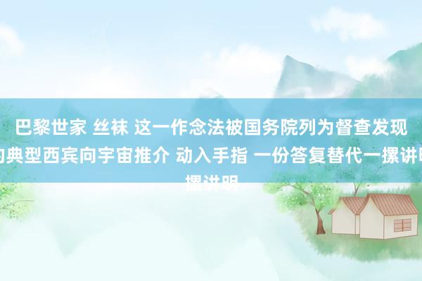 巴黎世家 丝袜 这一作念法被国务院列为督查发现的典型西宾向宇宙推介 动入手指 一份答复替代一摞讲明