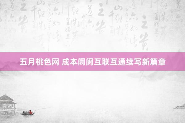 五月桃色网 成本阛阓互联互通续写新篇章