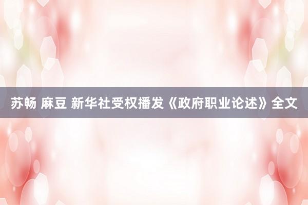 苏畅 麻豆 新华社受权播发《政府职业论述》全文