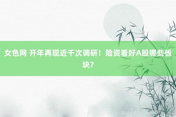 女色网 开年再现近千次调研！险资看好A股哪些板块？