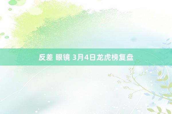 反差 眼镜 3月4日龙虎榜复盘
