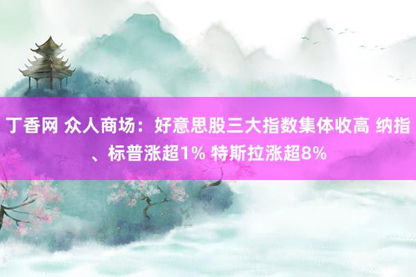 丁香网 众人商场：好意思股三大指数集体收高 纳指、标普涨超1% 特斯拉涨超8%
