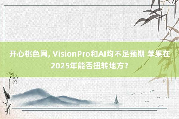 开心桃色网， VisionPro和AI均不足预期 苹果在2025年能否扭转地方？