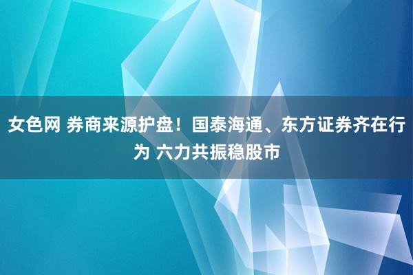 女色网 券商来源护盘！国泰海通、东方证券齐在行为 六力共振稳股市