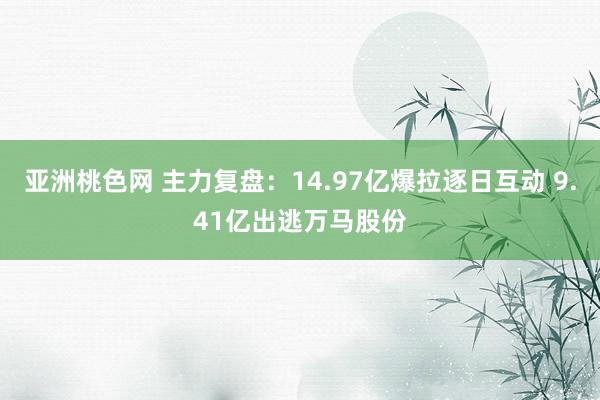 亚洲桃色网 主力复盘：14.97亿爆拉逐日互动 9.41亿出逃万马股份