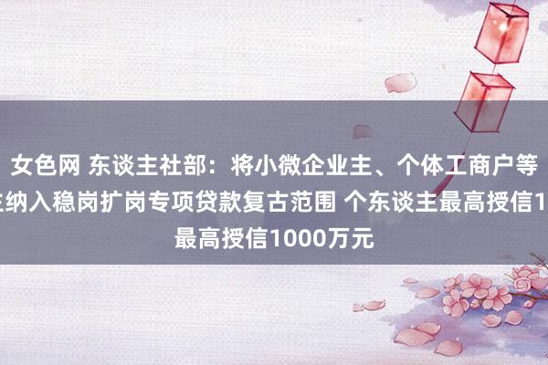 女色网 东谈主社部：将小微企业主、个体工商户等个东谈主纳入稳岗扩岗专项贷款复古范围 个东谈主最高授信1000万元