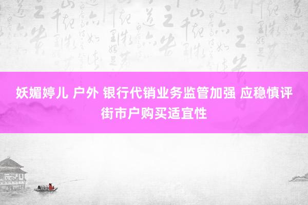 妖媚婷儿 户外 银行代销业务监管加强 应稳慎评街市户购买适宜性